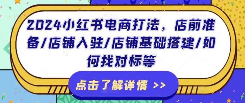 2024小红书电商打法，店前准备/店铺入驻/店铺基础搭建/如何找对标等-51云资源