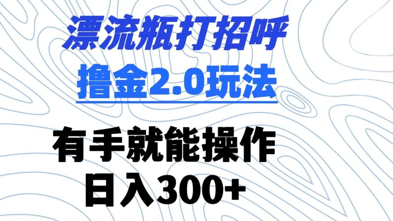 漂流瓶打招呼撸金2.0玩法 有手就能做 日入300-51云资源