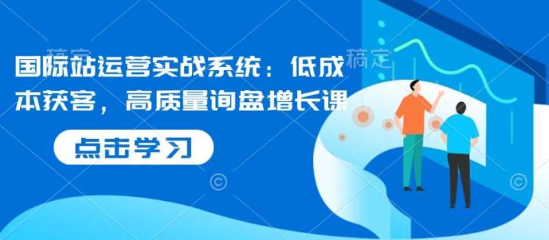 国际站运营实战系统:低成本获客,高质量询盘增长课-51云资源