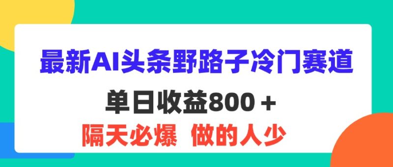 (11983期)最新AI头条野路子冷门赛道,单日800+ 隔天必爆,适合小白-51云资源