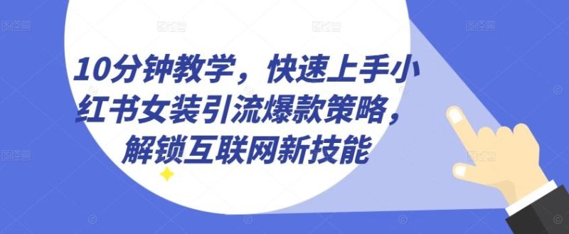 10分钟教学，快速上手小红书女装引流爆款策略，解锁互联网新技能【揭秘】-51云资源