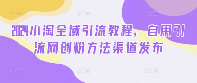 2024小淘全域引流教程，自用引流网创粉方法渠道发布-51云资源