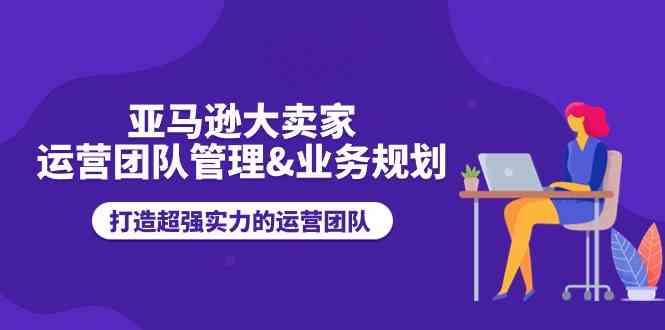 亚马逊大卖家运营团队管理-51云资源