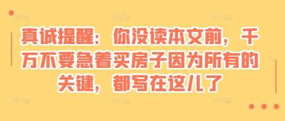 某付费文章：真诚提醒：你没读本文前，千万不要急着买房子因为所有的关键，都写在这儿了-51云资源