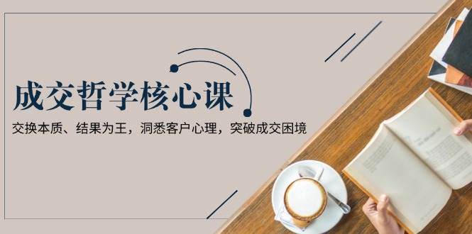 （13932期）成交哲学课，交换本质、结果为王，洞悉客户心理，突破成交困境-51云资源