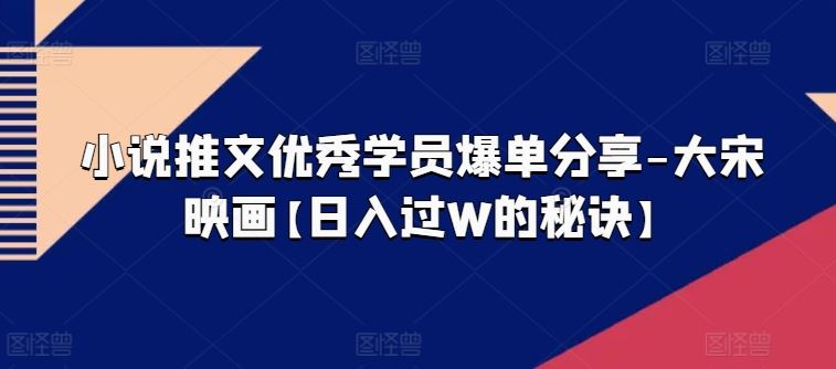 小说推文优秀学员爆单分享-大宋映画【日入过W的秘诀】-51云资源