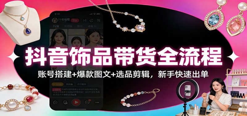 抖音饰品带货全流程:账号搭建 爆款图文 选品剪辑,新手快速出单-51云资源