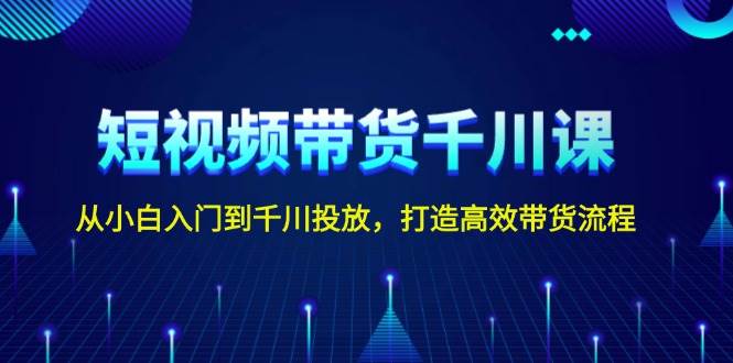 短视频带货千川课，从小白入门到千川投放，打造高效带货流程-51云资源