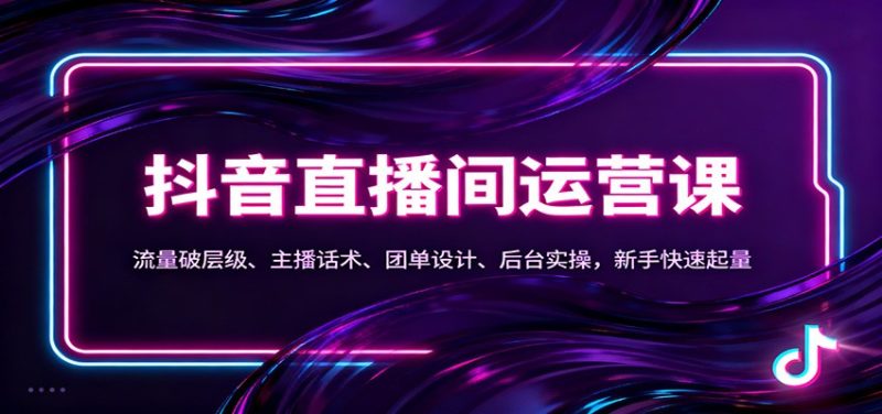 抖音同城直播间运营课:流量破层级、主播话术、团单设计、后台实操,新手快速起量-51云资源