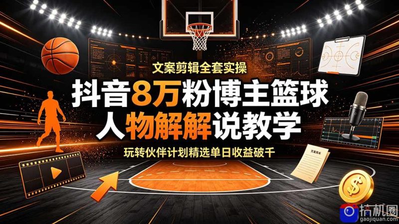 抖音8万粉博主篮球人物解说教学，文案剪辑全套实操，玩转伙伴计划精选单日收益破千-51云资源