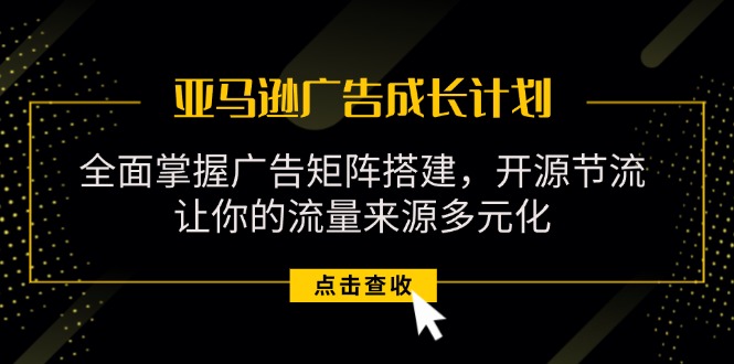 （11619期）亚马逊-广告成长计划，掌握广告矩阵搭建/开源节流/流量来源多元化-51云资源