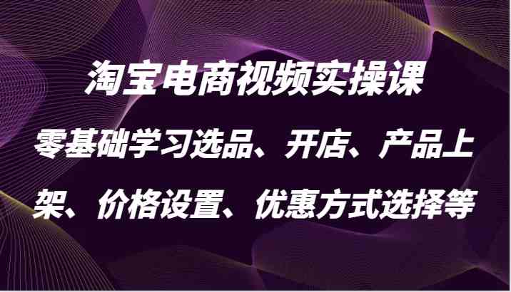 淘宝电商视频实操课,零基础学习选品、开店、产品上架、价格设置、优惠方式选择等