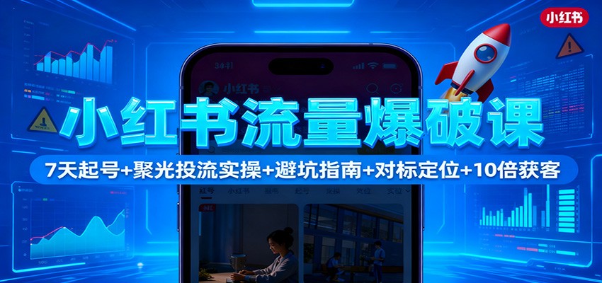 小红书流量爆破课：7天起号 聚光投流实操 避坑指南 对标定位 10倍获客