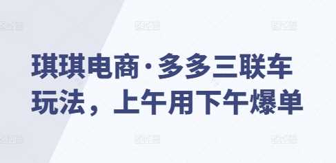 琪琪电商·多多三联车玩法，上午用下午爆单-51云资源