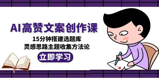 （15157期）AI高赞文案创作课，15分钟搭建选题库，灵感思路主题收集方法论-51云资源