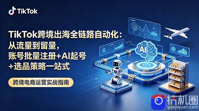 TikTok跨境出海全链路自动化：从流量到留量，账号批量注册 AI起号 选品策略一站式-51云资源
