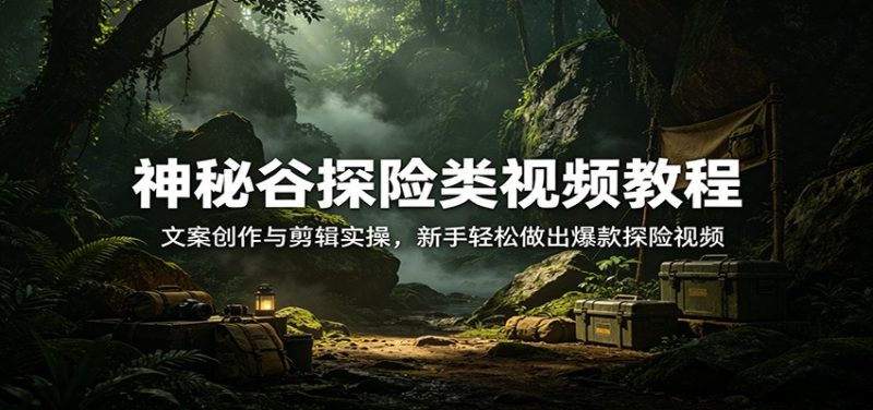 神秘谷探险类视频教程:文案创作与剪辑实操,新手轻松做出爆款探险视频-51云资源