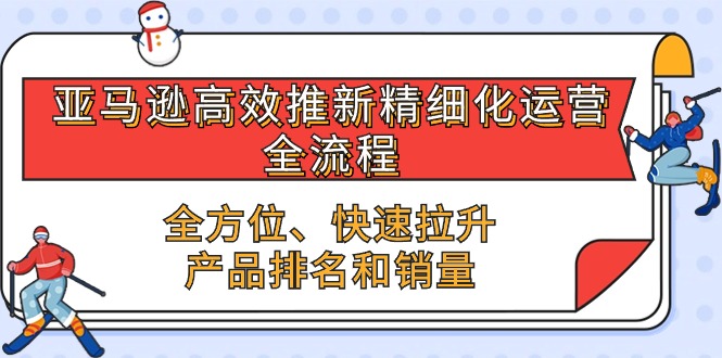 （10554期）亚马逊-高效推新精细化 运营全流程，全方位、快速 拉升产品排名和销量-51云资源