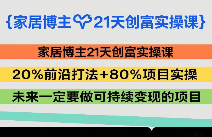 家居博主21天创富实操课,20%前沿打法 80%项目实操,未来一定要做可持续变现的项目