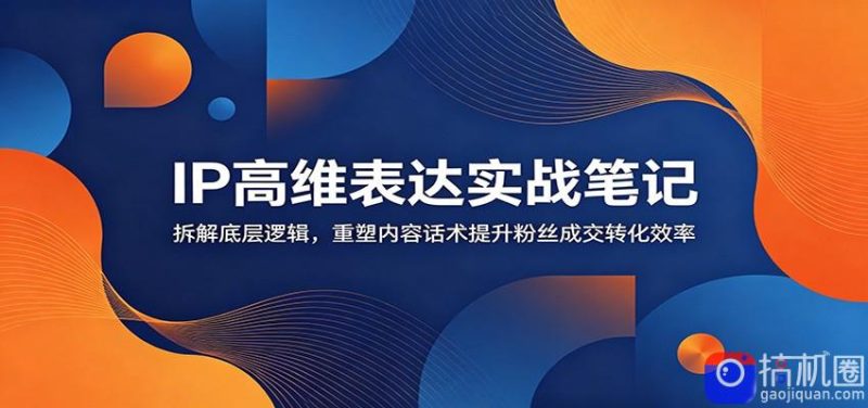 IP高维表达实战笔记:拆解底层逻辑,重塑内容话术提升粉丝成交转化效率-51云资源