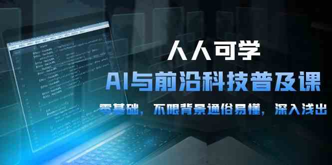 人人可学的AI与前沿科技普及课,0基础,不限背景通俗易懂,深入浅出(54节)