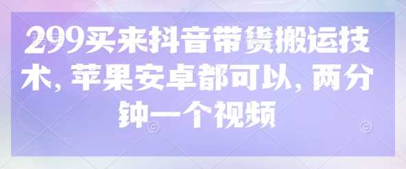 299买来抖音带货搬运技术，苹果安卓都可以，两分钟一个视频-51云资源