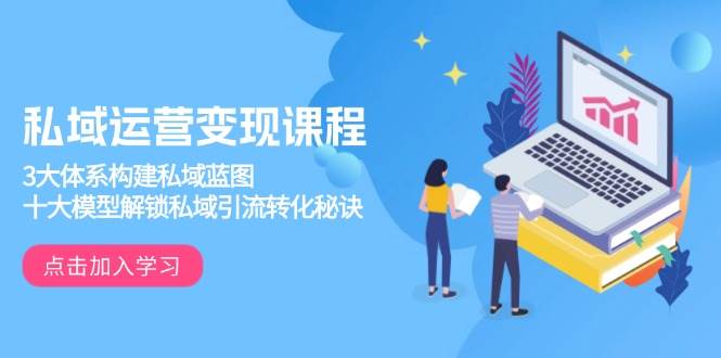 （13953期）私域运营变现课程，3大体系构建私域蓝图，十大模型解锁私域引流转化秘诀-51云资源