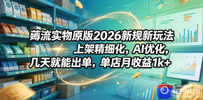 薅流实物原版2026新规新玩法,上架精细化,AI优化,几天就能出单,单店月收益1k-51云资源