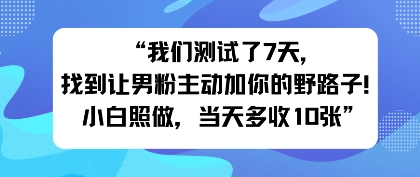 我们测试了7天，找到让男粉主动加你的野路子！小白照做，当天收益多张-51云资源