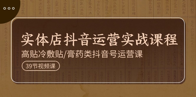 （11143期）实体店抖音运营实操课程，高贴冷敷贴/膏药类抖音号运营课（39节）-51云资源