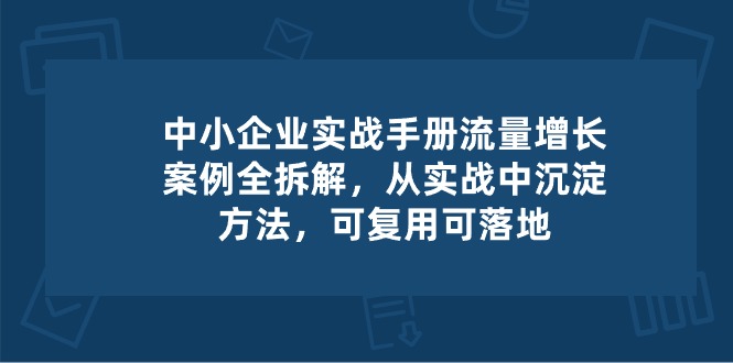 中小企业实操手册-流量增长案例拆解，从实操中沉淀方法，可复用可落地-51云资源