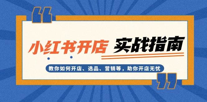 (13520期)小红书开店实战指南:教你如何开店、选品、营销等,助你开店无忧
