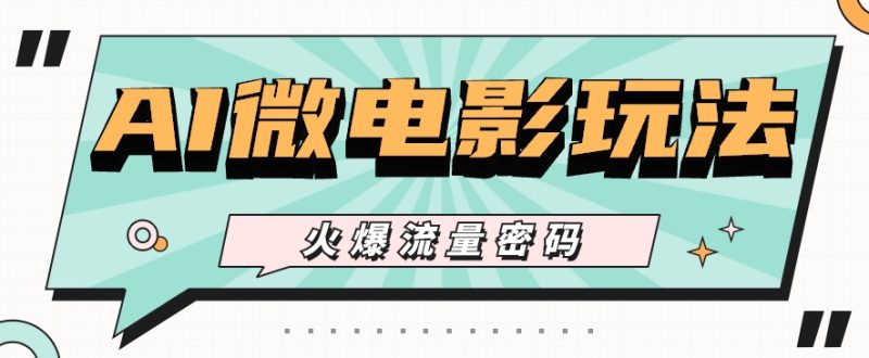 最近爆火的AI微电影玩法，零门槛新手也能制作原创作品，多种变现方式【视频 工具】-51云资源