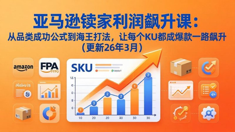 亚马逊卖家利润飙升课：从品类成功公式到海王打法，让每个SKU都成爆款一路飙升(更新26年3月-51云资源