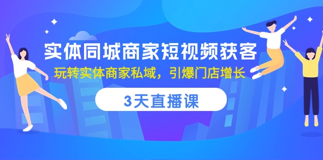 （10406期）实体同城商家短视频获客，3天直播课，玩转实体商家私域，引爆门店增长-51云资源
