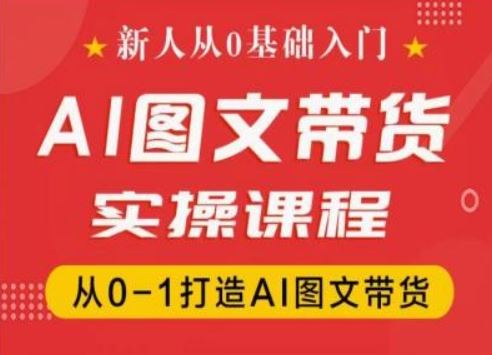新人从0基础入门，抖音AI图文带货实操课程，从0-1打造AI图文带货-51云资源