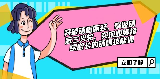 (12965期)突破销售瓶颈,掌握销冠三火轮,实现业绩持续增长的销售技能课