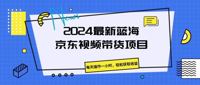 2024最新蓝海京东视频带货项目，每天操作一小时，轻松获取收益-51云资源