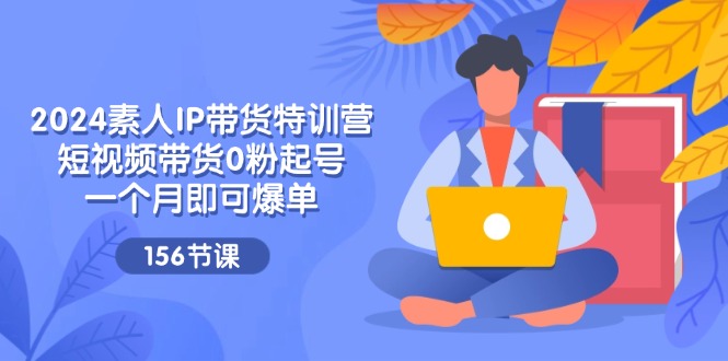 2024素人IP带货特训营，短视频带货0粉起号，一个月即可爆单（156节）-51云资源