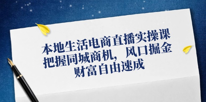 本地生活电商直播实操课，把握同城商机，风口掘金，财富自由速成-51云资源