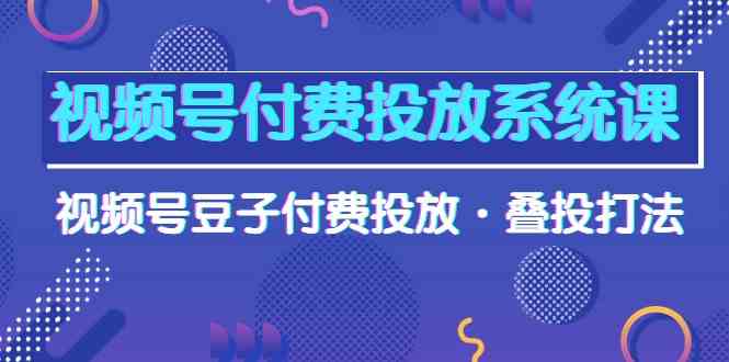 视频号付费投放系统课,视频号豆子付费投放·叠投打法(高清视频课)-51云资源