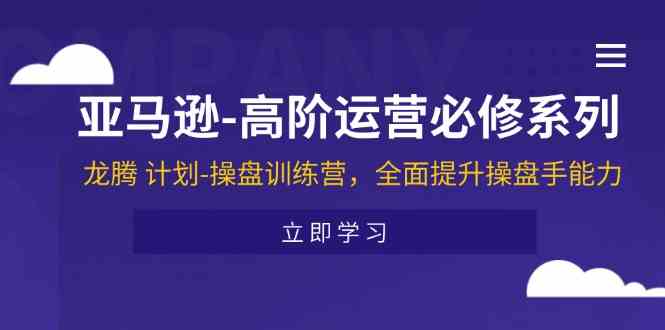 亚马逊高阶运营必修系列，龙腾计划-操盘训练营，全面提升操盘手能力-51云资源