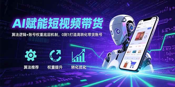 (15563期)AI赋能短视频带货:算法逻辑 账号权重底层机制,0到1打造高转化带货账号