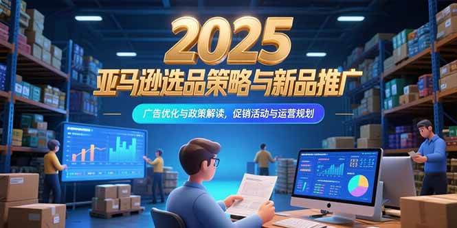 （15347期）2025亚马逊选品策略与新品推广，广告优化与政策解读，促销活动与运营规划-51云资源
