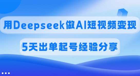 佣金45%，用Deepseek做AI短视频变现，5天出单起号经验分享-51云资源