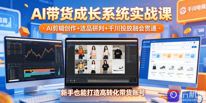 AI带货成长系统实战课，AI剪辑创作 选品研判 千川投放融会贯通，新手也能打造高转化带货账号(更新2026年)-51云资源