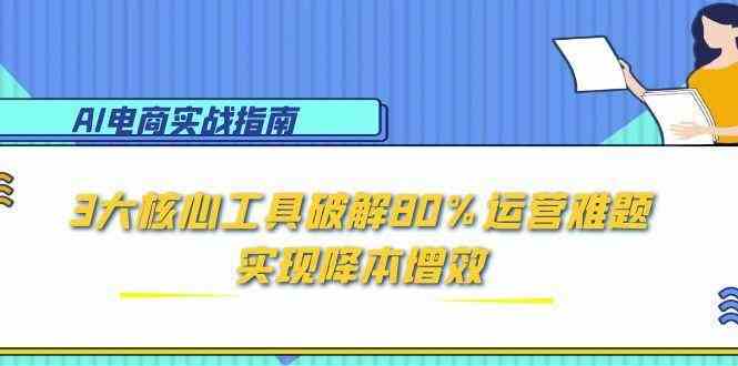 AI电商实战指南:3大核心工具破解80%运营难题,实现降本增效