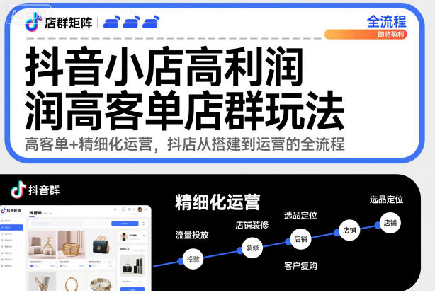 抖音小店高利润高客单店群玩法，高客单 精细化运营，抖店从搭建到运营的全流程-51云资源
