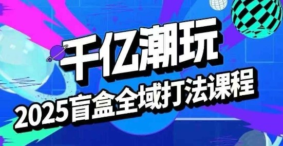 2025盲盒全域全套打法课，盲盒起号、选品、话术、私域等-51云资源