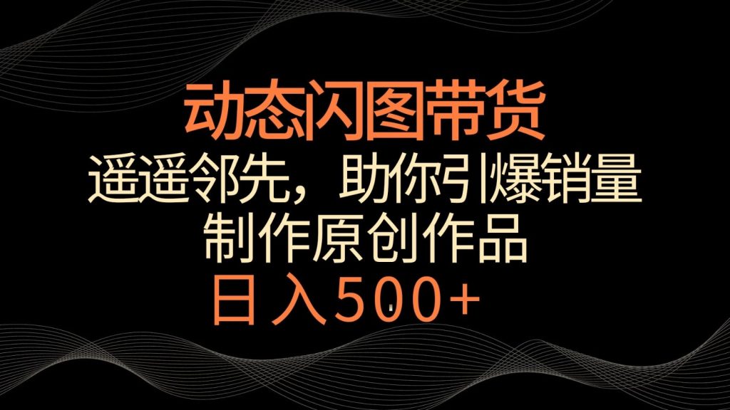 动态闪图带货，遥遥领先，冷门玩法，助你轻松引爆销量！日入500-51云资源